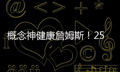 概念神健康詹姆斯！25歲詹皇本賽季僅出戰(zhàn)16場(chǎng)，3粒進(jìn)球個(gè)個(gè)精彩