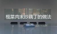 欖菜肉末炒藕丁的做法