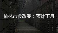 榆林市發改委：預計下月煤價將趨于平穩運行，略有小幅上漲