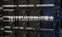 榨汁機應該如何清潔