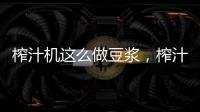 榨汁機這么做豆漿，榨汁機做豆漿怎么弄?榨汁機做豆漿方法
