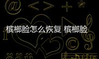 檳榔臉怎么恢復(fù) 檳榔臉多久才恢復(fù)正常