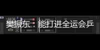 樊振東：能打進全運會乒乓球男單決賽對手都很強 沒有絕對優勢！