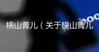 橫山菁兒（關于橫山菁兒的基本情況說明介紹）