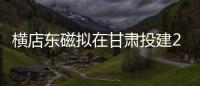 橫店東磁擬在甘肅投建20MWp太陽能光伏電站,行業資訊