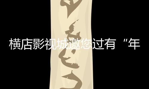 橫店影視城邀您過有“年味”的春節