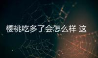 櫻桃吃多了會怎么樣 這些常識要知道
