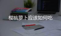 櫻桃蘿卜應該如何吃