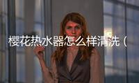 櫻花熱水器怎么樣清洗（櫻花熱水器怎么樣）