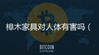 樟木家具對人體有害嗎（樟木家具）