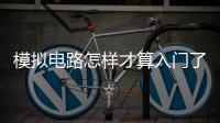 模擬電路怎樣才算入門了？請掌握這14點！