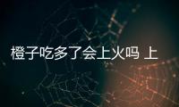 橙子吃多了會上火嗎 上火吃什么可以降火