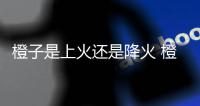 橙子是上火還是降火 橙子是不是發物