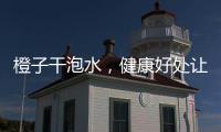 橙子干泡水，健康好處讓你驚喜！