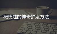 橄欖油的神奇護發方法，讓你的頭發健康美麗