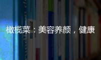 橄欖菜：美容養顏，健康護膚的秘密！