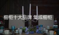 櫥柜十大品牌 集成櫥柜著名品牌推薦