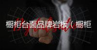 櫥柜臺(tái)面品牌巖板（櫥柜臺(tái)面品牌）