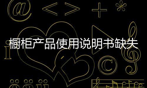 櫥柜產(chǎn)品使用說(shuō)明書(shū)缺失 緣由到底何在?-