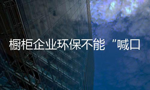 櫥柜企業(yè)環(huán)保不能“喊口號(hào)”