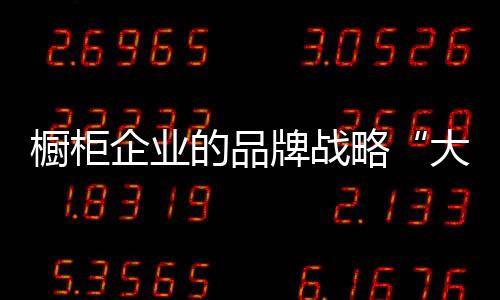 櫥柜企業的品牌戰略“大時代”