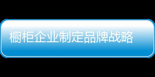 櫥柜企業(yè)制定品牌戰(zhàn)略 先要撥開(kāi)“迷霧”