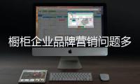 櫥柜企業品牌營銷問題多 多管齊下是關鍵