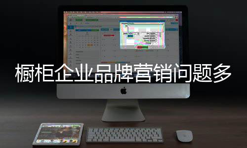 櫥柜企業品牌營銷問題多 多管齊下是關鍵