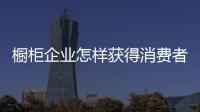 櫥柜企業怎樣獲得消費者的信任？