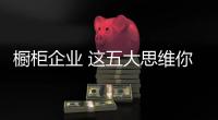 櫥柜企業(yè) 這五大思維你缺不缺呢?