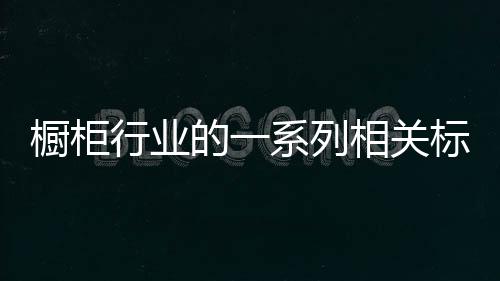 櫥柜行業的一系列相關標準究竟有哪些-