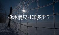 橡木桶尺寸知多少？