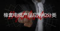 橡套電纜產品應用和分類