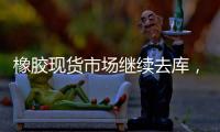 橡膠現貨市場繼續去庫，策略上短線或套利操作