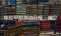 橡膠甲醇原油日?qǐng)?bào)：偏空預(yù)期壓制，能化震蕩收低