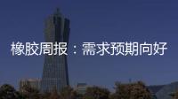 橡膠周報：需求預期向好，橡膠企穩走強