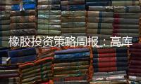 橡膠投資策略周報：高庫存常態化，膠價區間震蕩