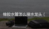橡膠水管怎么接水龍頭（橡膠水管）