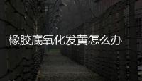 橡膠底氧化發(fā)黃怎么辦 鞋子氧化發(fā)黃怎么處理