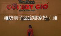 濰坊親子鑒定哪家好（濰坊親子鑒定機構推薦）