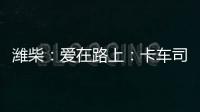 濰柴：愛在路上：卡車司機蘭蘭的貨運人生路