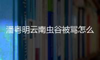 潘粵明云南蟲谷被罵怎么回事？網(wǎng)友嫌棄潘粵明太油膩