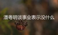 潘粵明談事業表示沒什么野心 對愛情依然相信