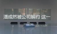 潘成然被公司解約 這一次愛(ài)情和面包都沒(méi)了