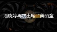 潘曉婷再次出席“美麗童行”大型公益活動 身體力行關愛困境兒童