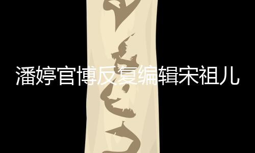 潘婷官博反復編輯宋祖兒代言物料 網友：看出來很崩潰了
