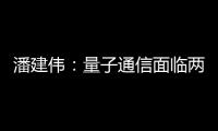 潘建偉：量子通信面臨兩大挑戰—新聞—科學網
