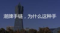 潮牌手鏈，為什么這種手鏈陳冠希、余文樂獨寵？