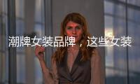 潮牌女裝品牌，這些女裝潮牌可以讓你更個性FASHION~