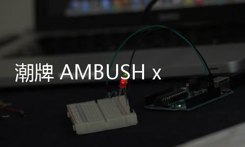 潮牌 AMBUSH x Gentle Monster 2019 聯(lián)名太陽(yáng)鏡系列即將登場(chǎng)